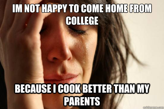 Im not happy to come home from college because i cook better than my parents  First World Problems