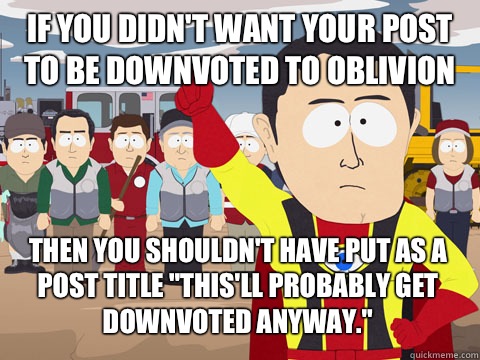 if you didn't want your post to be downvoted to oblivion Then you shouldn't have put as a post title 