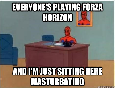 Everyone's playing forza horizon  And I'm just sitting here masturbating  Im just sitting here masturbating