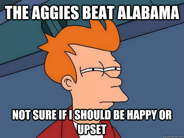 The Aggies beat Alabama Not sure if I should be happy or upset  Futurama Fry
