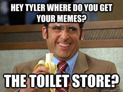 Hey Tyler where do you get your memes? The Toilet Store?  Toilet store meme