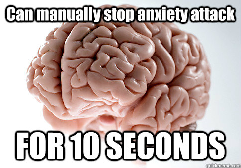 Can manually stop anxiety attack FOR 10 SECONDS   Scumbag Brain