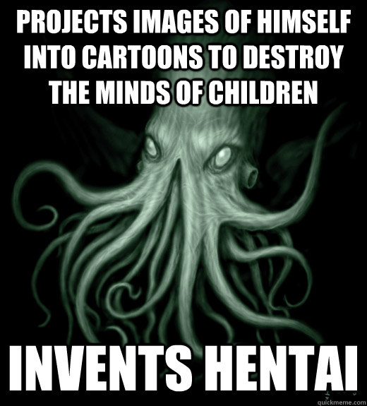 Projects images of himself into cartoons to destroy the minds of children Invents hentai  Cthulhu