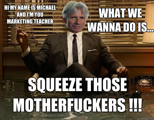 what we wanna do is... Squeeze those motherfuckers !!! Hi my name is michael and I'm you marketing teacher  
