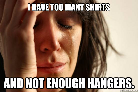 I have too many shirts And not enough hangers.  First World Problems