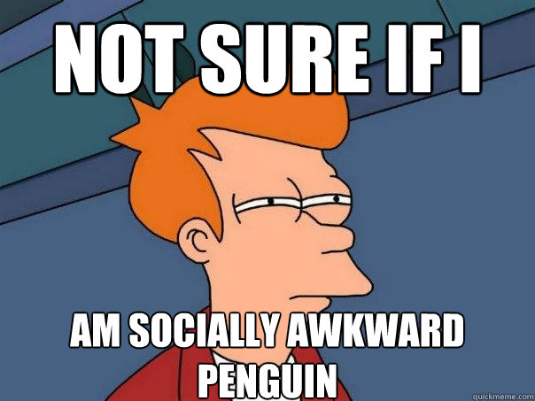 Not sure if i am socially awkward penguin  Futurama Fry