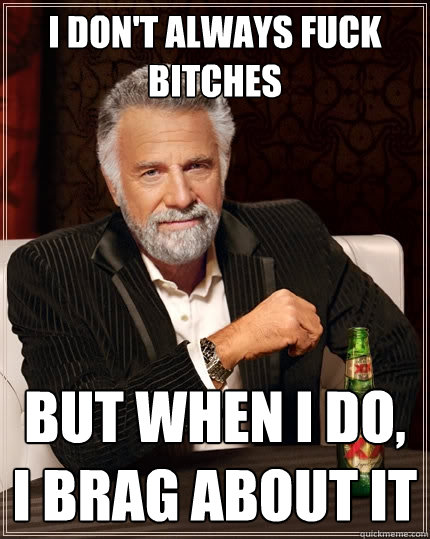 I don't always fuck bitches But when I do, I brag about it  The Most Interesting Man In The World