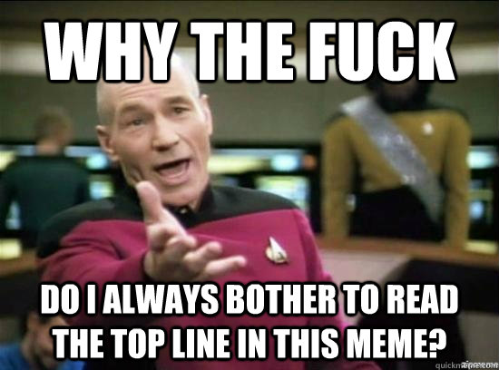 Why the fuck Do i always bother to read the top line in this meme?  Annoyed Picard HD
