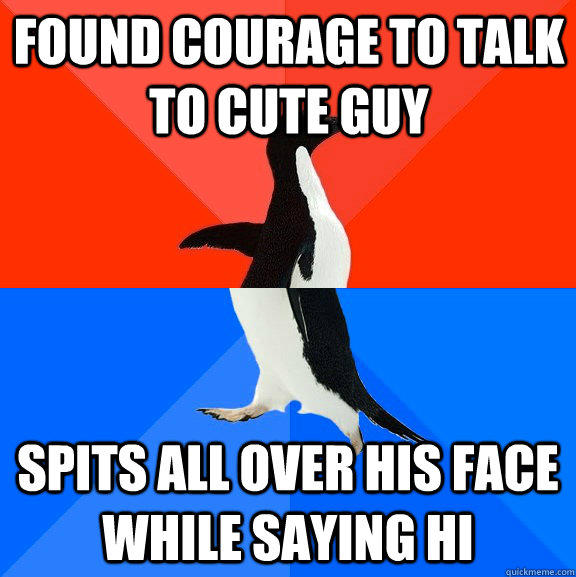 found courage to talk to cute guy  Spits all over his face while saying hi - found courage to talk to cute guy  Spits all over his face while saying hi  Socially Awesome Awkward Penguin