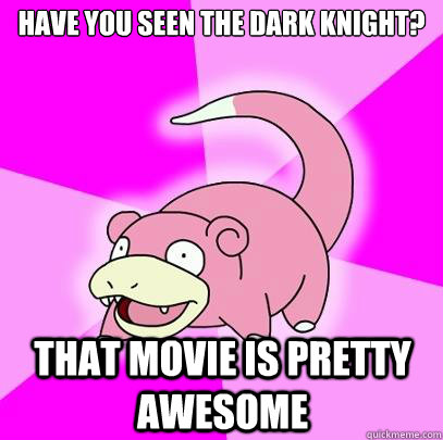 Have you seen The Dark Knight? That movie is pretty awesome  Slowpoke