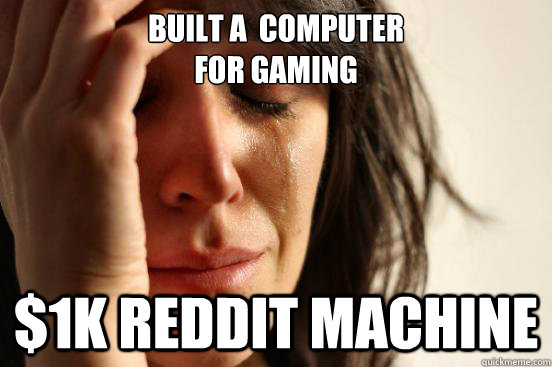 Built a  computer 
for gaming $1k reddit machine  First World Problems