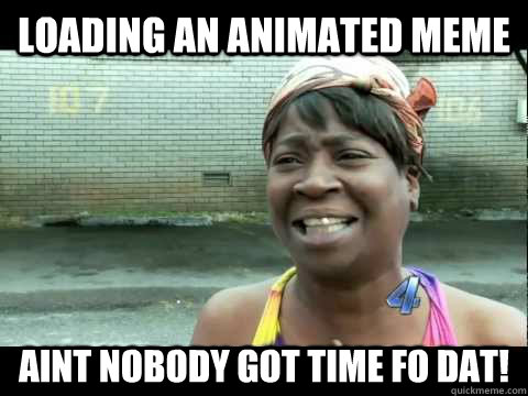 Loading an animated meme aint nobody got time fo dat! - Loading an animated meme aint nobody got time fo dat!  Aint nobody got time fo dat!