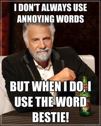 I don't always use annoying words But when I do, I use the word BESTIE!  The Most Interesting Man In The World