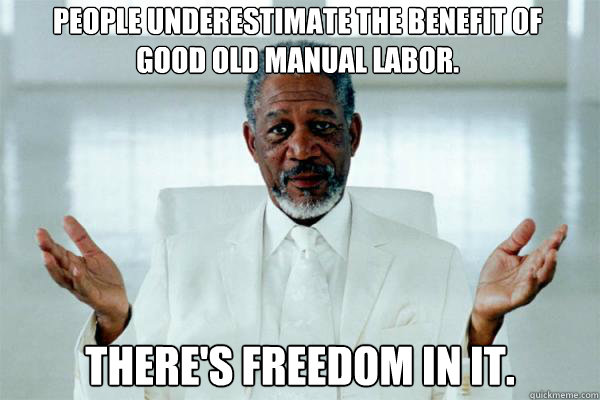 People underestimate the benefit of 
good old manual labor. There's freedom in it. - People underestimate the benefit of 
good old manual labor. There's freedom in it.  Morgan freeman GOD