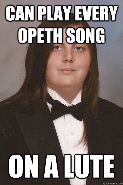 Can play every Opeth song On a lute  Sophisticated Metal-Head