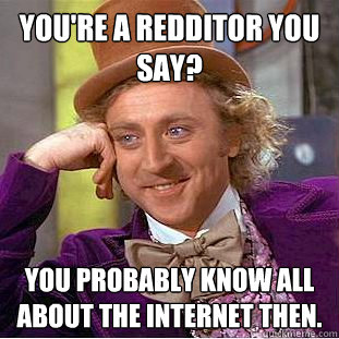 You're a Redditor you say?  you probably know all about the internet then.   Creepy Wonka