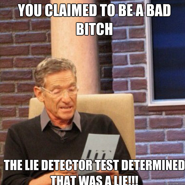 you claimed to be a bad bitch THE LIE DETECTOR TEST DETERMINED THAT WAS A LIE!!!  Maury
