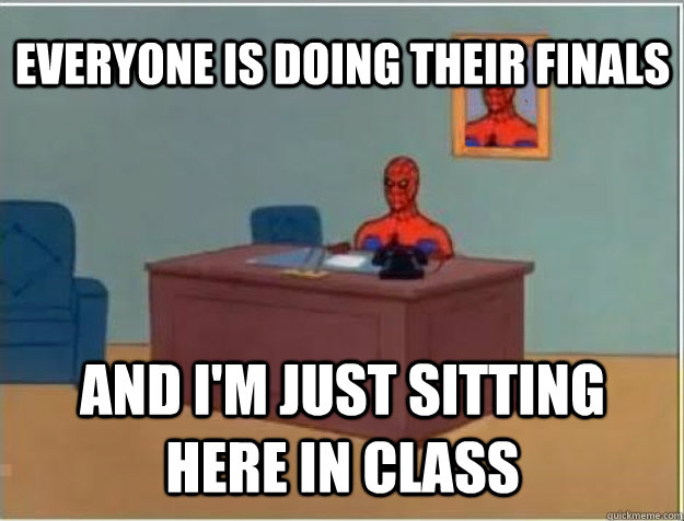 Everyone is doing their finals and I'm just sitting here in class  