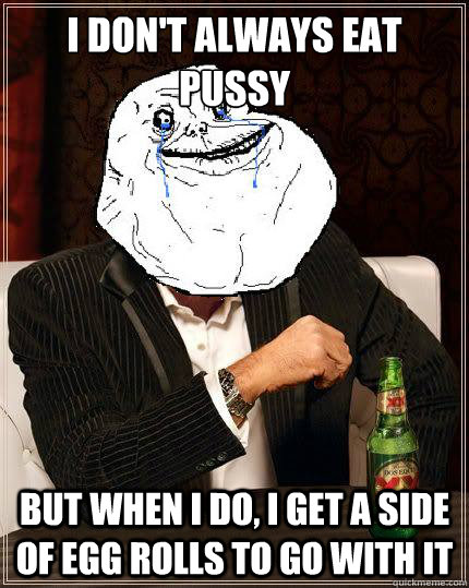 I don't always eat pussy but when i do, i get a side of egg rolls to go with it  Most Forever Alone In The World