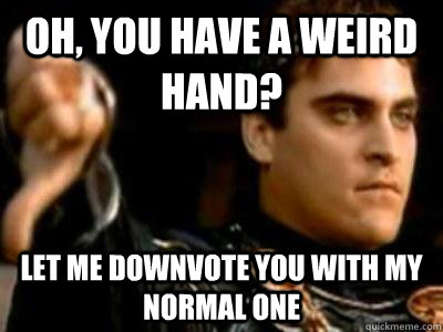 Oh, you have a weird hand? Let me downvote you with my normal one  Downvoting Roman