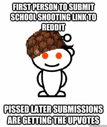 First person to submit school shooting link to reddit pissed later submissions are getting the upvotes  Scumbag Redditor