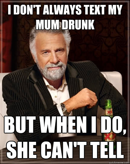 I don't always text my mum drunk but when I do, she can't tell  The Most Interesting Man In The World