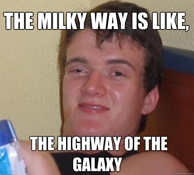 The milky way is like,  the highway of the galaxy - The milky way is like,  the highway of the galaxy  10 Guy