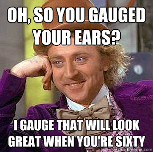 Oh, so you gauged your ears? I gauge that will look great when you're sixty  Condescending Wonka
