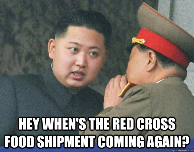  Hey when's the red cross food shipment coming again?  Hungry Kim Jong Un