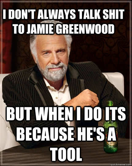 I don't always talk shit to jamie greenwood  but when i do its because he's a tool   The Most Interesting Man In The World