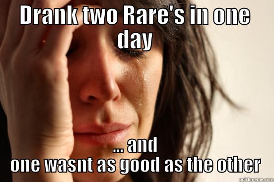 DRANK TWO RARE'S IN ONE DAY ... AND ONE WASNT AS GOOD AS THE OTHER First World Problems