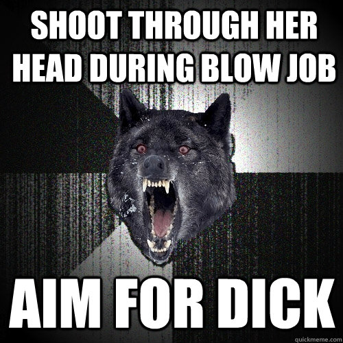 Shoot through her head during blow job aim for dick  Insanity Wolf