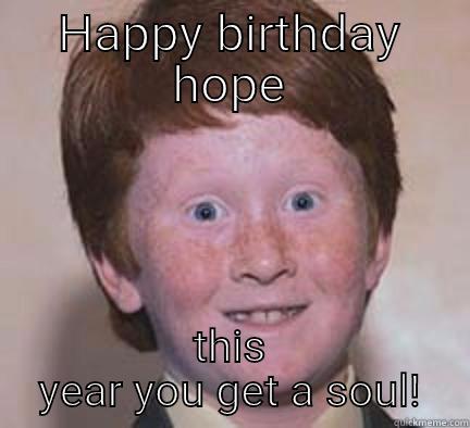 HAPPY BIRTHDAY HOPE THIS YEAR YOU GET A SOUL! Over Confident Ginger