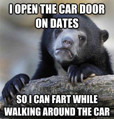 I open the car door on dates So i can fart while walking around the car  Confession Bear