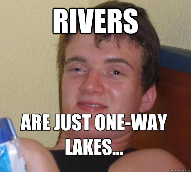 rivers are just one-way lakes...
  10 Guy