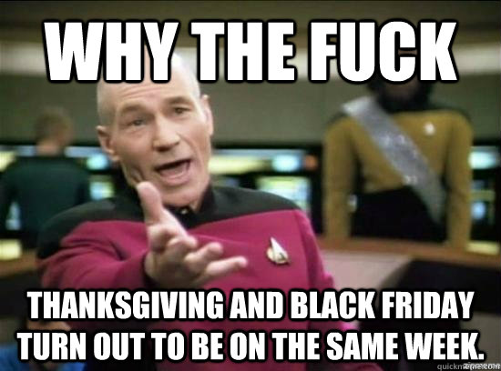 Why the fuck thanksgiving and black friday turn out to be on the same week. - Why the fuck thanksgiving and black friday turn out to be on the same week.  Misc