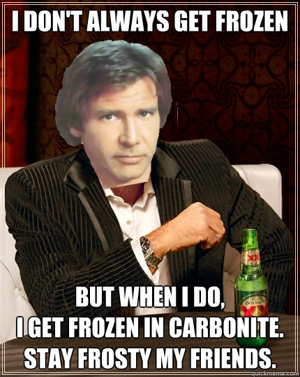 I don't always get frozen but when i do, 
i get frozen in carbonite. Stay frosty my friends.  The Most Interesting Millenium Falcon Pilot In The World