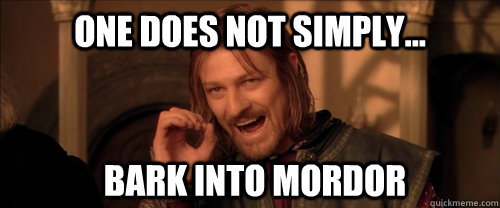 One does not simply... bark into mordor  Mordor