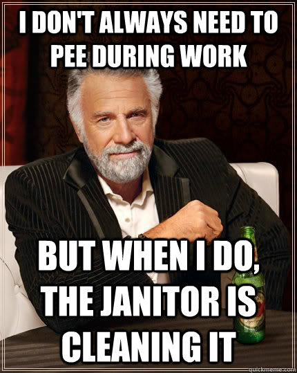 I don't always need to pee during work but when I do, the janitor is cleaning it - I don't always need to pee during work but when I do, the janitor is cleaning it  The Most Interesting Man In The World