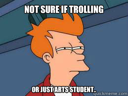 Not sure if trolling or just arts student.. - Not sure if trolling or just arts student..  Not Sure if trolling
