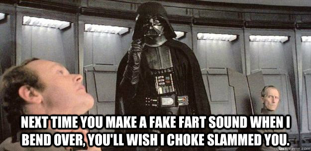 Next time you make a fake fart sound when I bend over, you'll wish I choke slammed you.  Darth Vader Force Choke