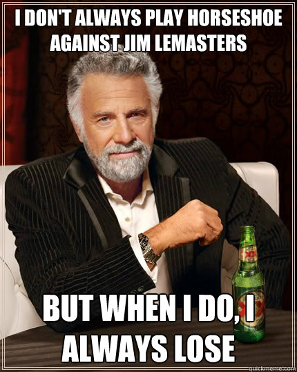 I don't always play horseshoe against jim lemasters But when i do, I always lose  The Most Interesting Man In The World