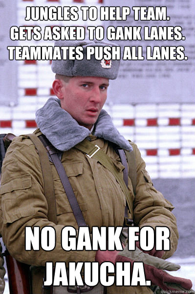 Jungles to help team.     Gets asked to gank lanes.  Teammates push ALL lanes. No gank for Jakucha.  Jakucha