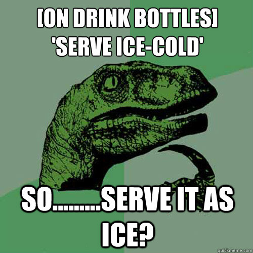 [On drink bottles]
'Serve ice-cold' So.........serve it as ice?  Philosoraptor