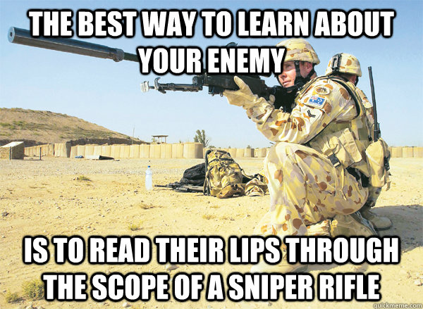 The best way to learn about your enemy is to read their lips through the scope of a sniper rifle - The best way to learn about your enemy is to read their lips through the scope of a sniper rifle  Misc