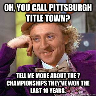 Oh, you call Pittsburgh Title Town? Tell me more about the 7 championships they've won the last 10 years.  Condescending Wonka
