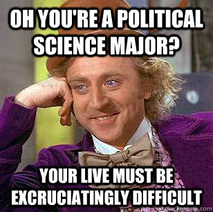 Oh you're a political science major? Your live must be excruciatingly difficult  Condescending Wonka