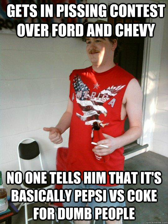 Gets in pissing contest over ford and chevy no one tells him that it's basically pepsi vs coke for dumb people  Redneck Randal