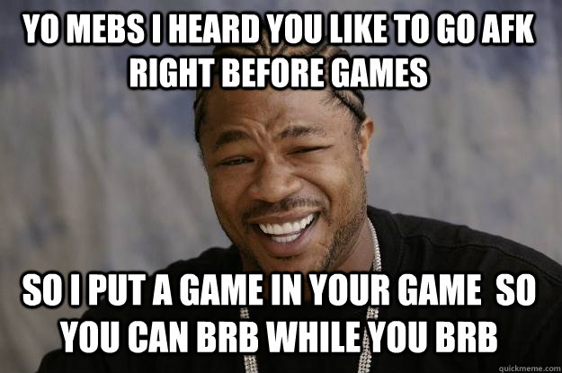 YO MEBS I HEARD YOU LIKE TO GO AFK RIGHT BEFORE GAMES SO I PUT A GAME IN YOUR GAME  SO YOU CAN BRB WHILE YOU BRB  Xzibit meme