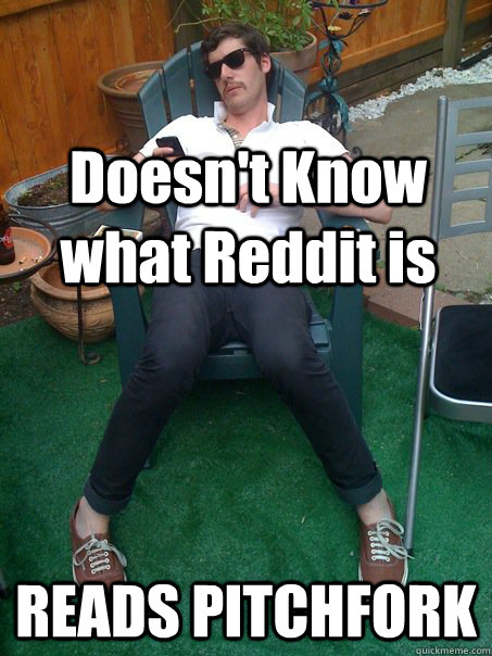 Doesn't Know what Reddit is  READS PITCHFORK - Doesn't Know what Reddit is  READS PITCHFORK  Scumbag hipster